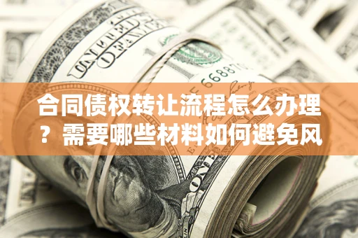 武汉合同债权转让流程怎么办理？需要哪些材料如何避免风险？