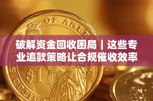 武汉破解资金回收困局｜这些专业追款策略让合规催收效率翻倍