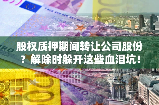 武汉股权质押期间转让公司股份？解除时躲开这些血泪坑！