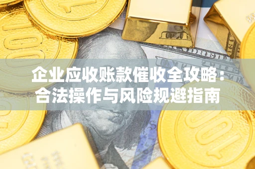 武汉企业应收账款催收全攻略：合法操作与风险规避指南