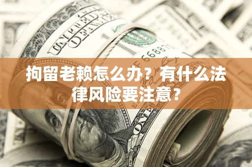 武汉拘留老赖怎么办？有什么法律风险要注意？