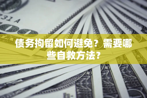 武汉债务拘留如何避免？需要哪些自救方法？