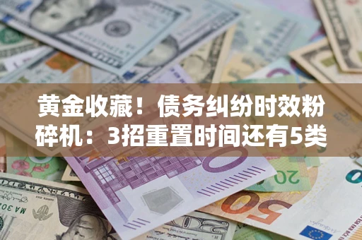 武汉黄金收藏！债务纠纷时效粉碎机：3招重置时间还有5类不设年限的特殊债务