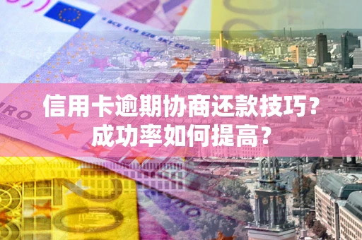 武汉信用卡逾期协商还款技巧？成功率如何提高？