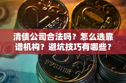 武汉清债公司合法吗？怎么选靠谱机构？避坑技巧有哪些？