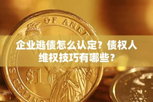 武汉企业逃债怎么认定？债权人维权技巧有哪些？