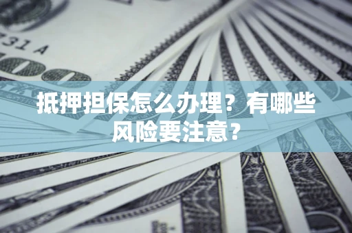 武汉抵押担保怎么办理？有哪些风险要注意？