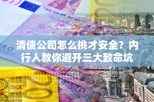 武汉清债公司怎么挑才安全？内行人教你避开三大致命坑