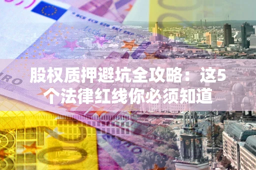 武汉股权质押避坑全攻略：这5个法律红线你必须知道