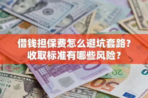 武汉借钱担保费怎么避坑套路?收取标准有哪些风险? 武汉借钱担保费怎么避坑套路?收取标准有哪些风险?