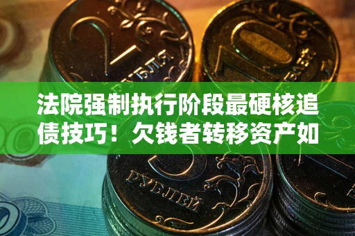 武汉法院强制执行阶段最硬核追债技巧！欠钱者转移资产如何破解？
