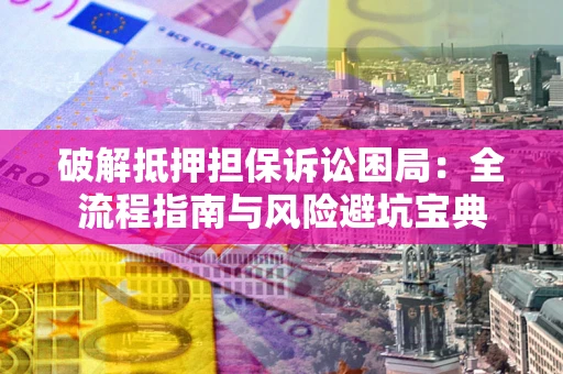 武汉破解抵押担保诉讼困局:全流程指南与风险避坑宝典 武汉破解抵押担保诉讼困局:全流程指南与风险避坑宝典