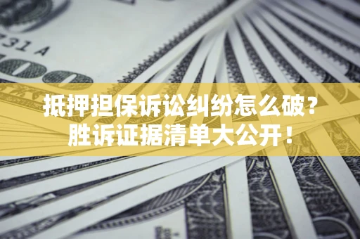 武汉抵押担保诉讼纠纷怎么破？胜诉证据清单大公开！