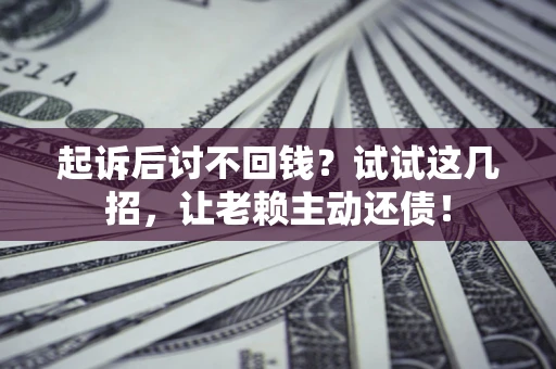 武汉起诉后讨不回钱？试试这几招，让老赖主动还债！