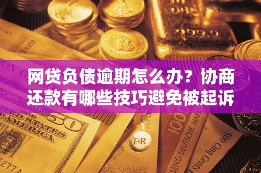 武汉网贷负债逾期怎么办？协商还款有哪些技巧避免被起诉？