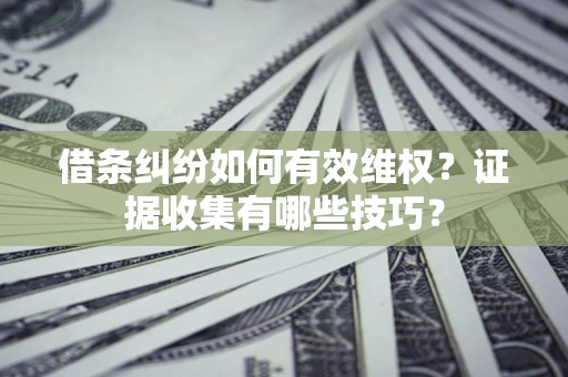 武汉借条纠纷如何有效维权？证据收集有哪些技巧？