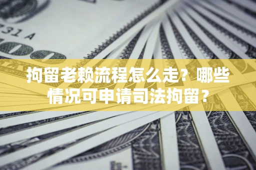 武汉拘留老赖流程怎么走?哪些情况可申请司法拘留? 武汉拘留老赖流程怎么走?哪些情况可申请司法拘留?