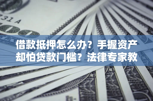 武汉借款抵押怎么办？手握资产却怕贷款门槛？法律专家教你办抵押不踩坑