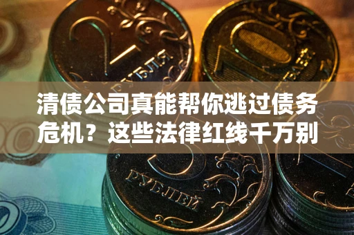武汉清债公司真能帮你逃过债务危机？这些法律红线千万别踩
