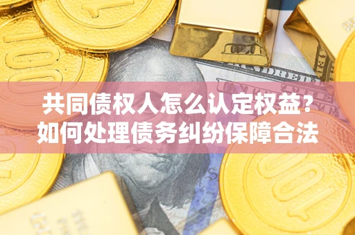 武汉共同债权人怎么认定权益？如何处理债务纠纷保障合法权益？