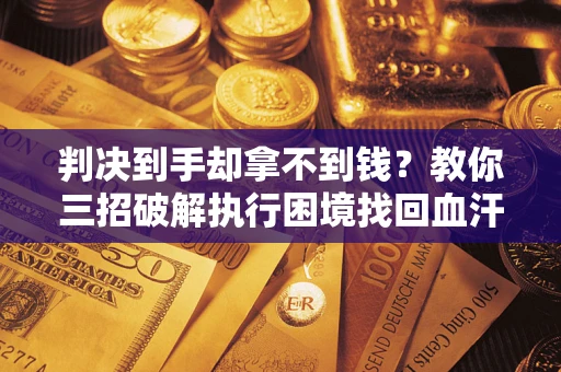 武汉判决到手却拿不到钱？教你三招破解执行困境找回血汗钱