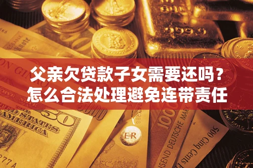 武汉父亲欠贷款子女需要还吗？怎么合法处理避免连带责任？