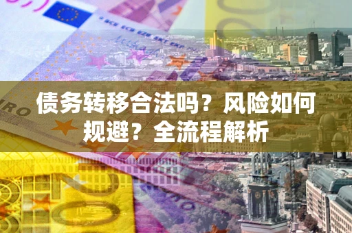 武汉债务转移合法吗？风险如何规避？全流程解析
