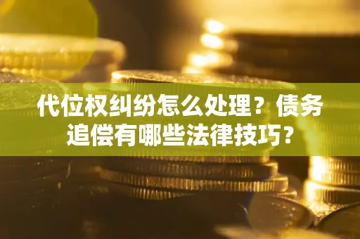 武汉代位权纠纷怎么处理？债务追偿有哪些法律技巧？