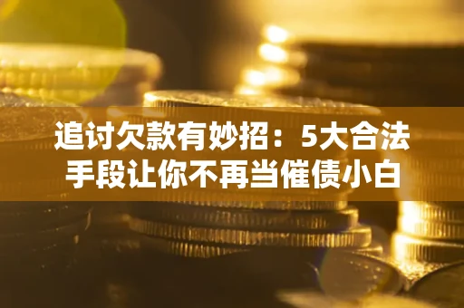 武汉追讨欠款有妙招：5大合法手段让你不再当催债小白