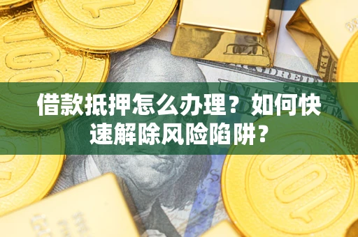 武汉借款抵押怎么办理？如何快速解除风险陷阱？
