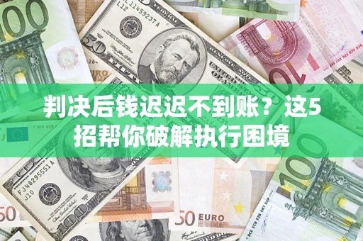 武汉判决后钱迟迟不到账？这5招帮你破解执行困境