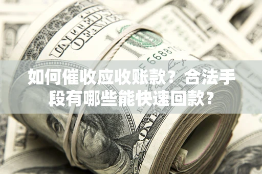 武汉如何催收应收账款？合法手段有哪些能快速回款？