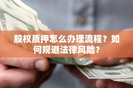 武汉股权质押怎么办理流程？如何规避法律风险？