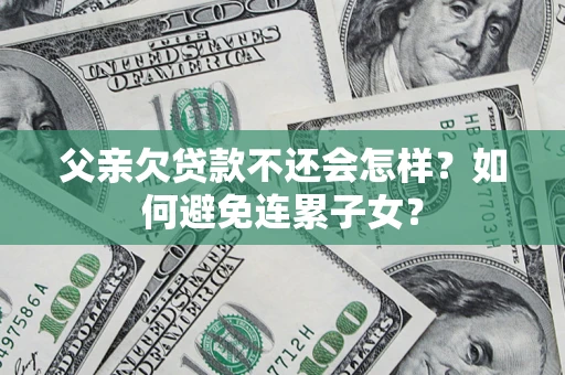 武汉父亲欠贷款不还会怎样？如何避免连累子女？