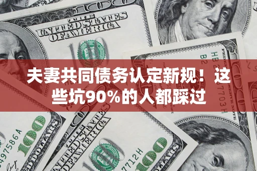武汉夫妻共同债务认定新规！这些坑90%的人都踩过