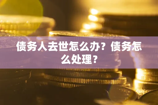 武汉债务人去世怎么办？债务怎么处理？