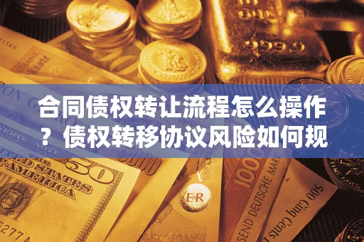 武汉合同债权转让流程怎么操作？债权转移协议风险如何规避？