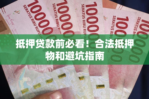 武汉抵押贷款前必看！合法抵押物和避坑指南