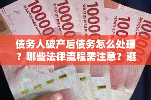 武汉债务人破产后债务怎么处理？哪些法律流程需注意？避免踩坑指南
