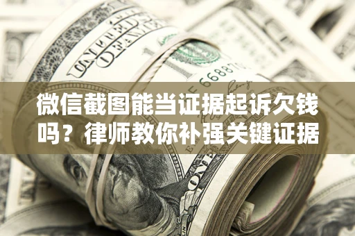 武汉微信截图能当证据起诉欠钱吗？律师教你补强关键证据