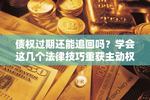 武汉债权过期还能追回吗？学会这几个法律技巧重获主动权