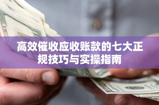 武汉高效催收应收账款的七大正规技巧与实操指南