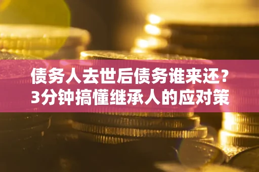 武汉债务人去世后债务谁来还？3分钟搞懂继承人的应对策略