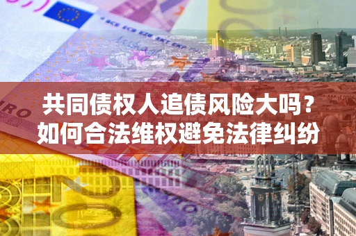 武汉共同债权人追债风险大吗?如何合法维权避免法律纠纷? 武汉共同债权人追债风险大吗?如何合法维权避免法律纠纷?