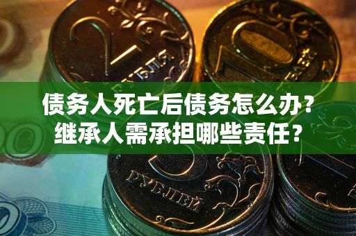 武汉债务人死亡后债务怎么办？继承人需承担哪些责任？