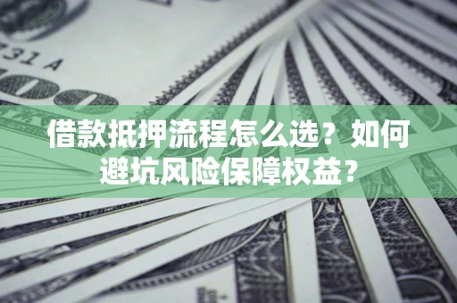 武汉借款抵押流程怎么选？如何避坑风险保障权益？