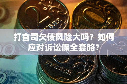 武汉打官司欠债风险大吗？如何应对诉讼保全套路？