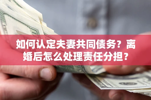 武汉如何认定夫妻共同债务？离婚后怎么处理责任分担？