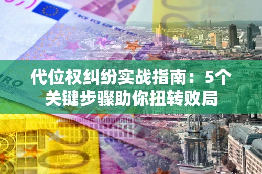 武汉代位权纠纷实战指南：5个关键步骤助你扭转败局