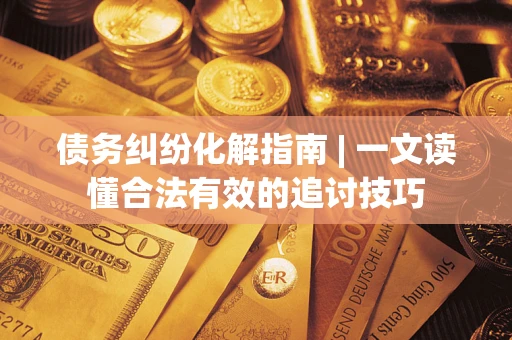武汉债务纠纷化解指南 | 一文读懂合法有效的追讨技巧